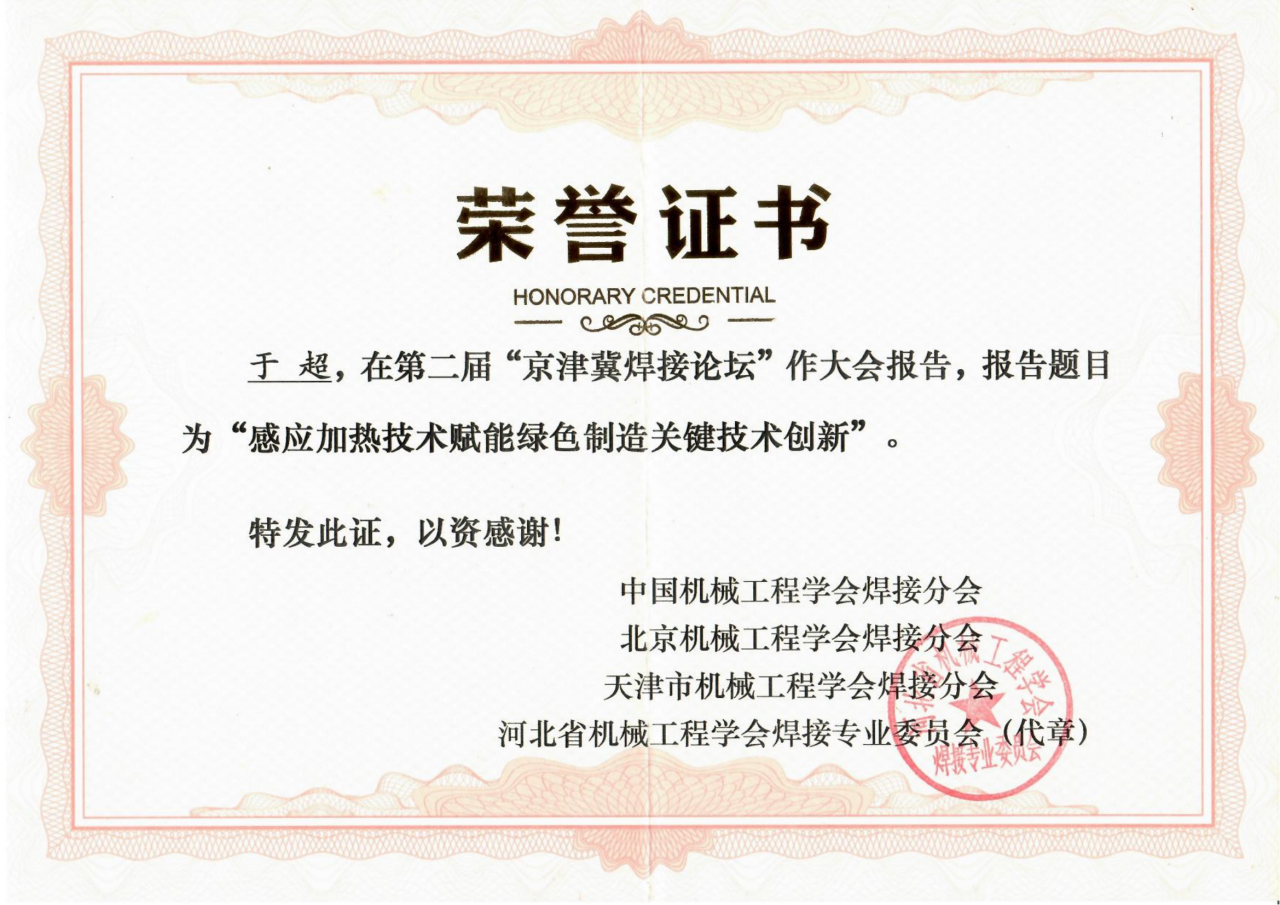 圍繞焊接工藝的感應加熱技術(shù)因具有高效、節(jié)能、智能精準控溫等優(yōu)勢，且符合國家“碳中和、碳達峰”的綠色戰(zhàn)略發(fā)展方向，獲得了中國機械工程焊接分會、北京機械工程學會焊接分會、天津市機械工程學會焊接分會、河北省機械工程學會焊接專業(yè)委員會及其它焊接學術(shù)單位、企業(yè)的一致高度好評和認可，并頒發(fā)榮譽證書